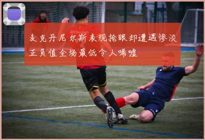 麦克丹尼尔斯表现抢眼却遭遇惨淡正负值全场最低令人唏嘘