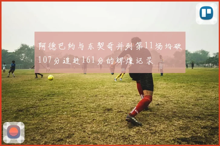 阿德巴约与东契奇并列第11场均砍107分追赶161分的辉煌记录