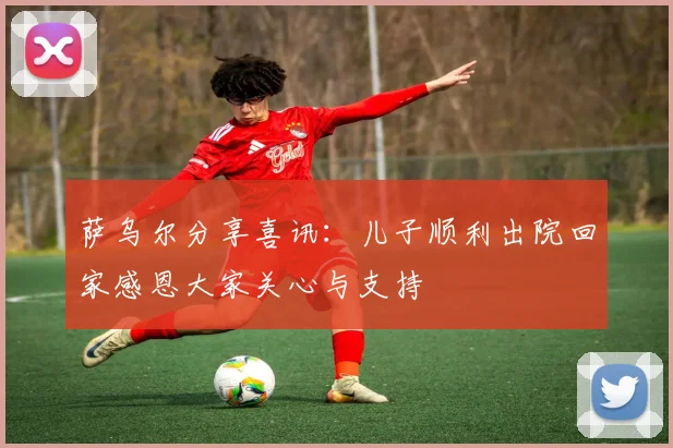 萨乌尔分享喜讯：儿子顺利出院回家感恩大家关心与支持