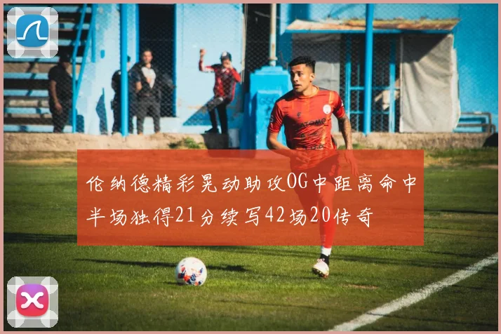 伦纳德精彩晃动助攻OG中距离命中半场独得21分续写42场20传奇