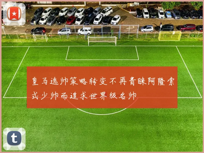 皇马选帅策略转变不再青睐阿隆索式少帅而追求世界级名帅