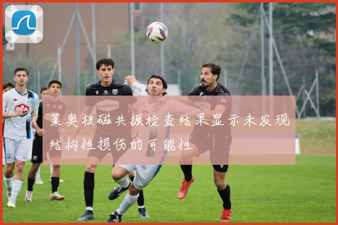 莱奥核磁共振检查结果显示未发现结构性损伤的可能性