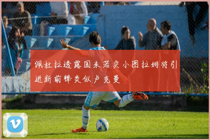佩杜拉透露国米若卖小图拉姆将引进新前锋类似卢克曼